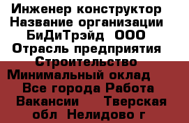 Инженер-конструктор › Название организации ­ БиДиТрэйд, ООО › Отрасль предприятия ­ Строительство › Минимальный оклад ­ 1 - Все города Работа » Вакансии   . Тверская обл.,Нелидово г.